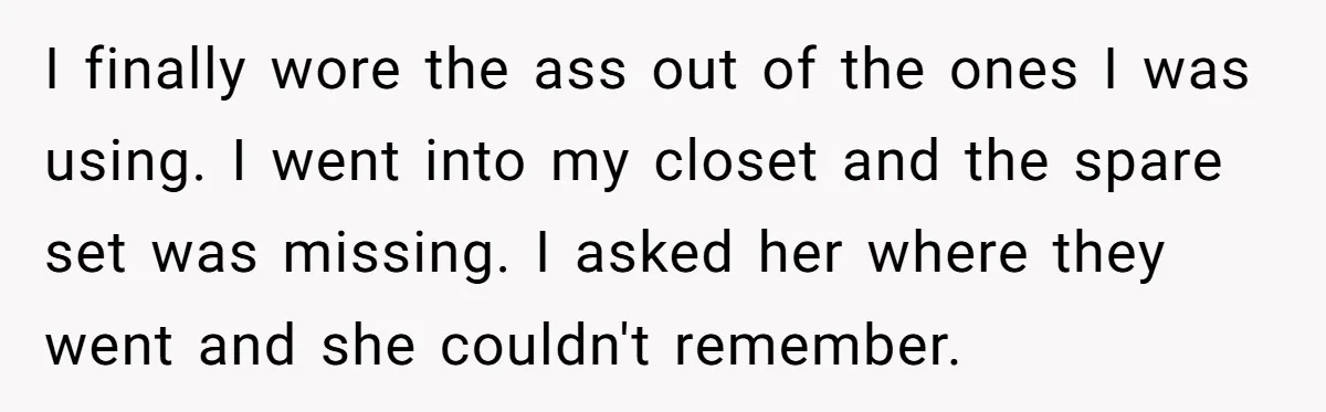 I finally wore the ass out of the ones I was using. I went into my closet and the spare set was missing. I asked her where they went and...