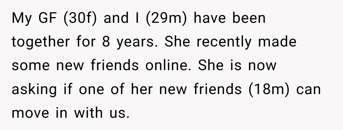 My GF (30f) and I (29m) have been together for 8 years. She recently made some new friends online. She is now asking if one of her new friends (18m)...