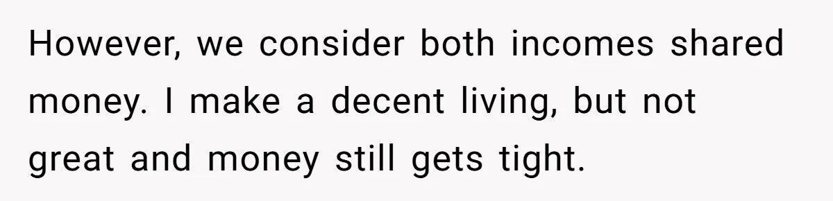 However, we consider both incomes shared money. I make a decent living, but not great and money still gets tight.