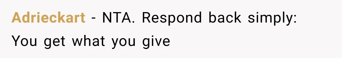 Adrieckart - NTA. Respond back simply: You get what you give