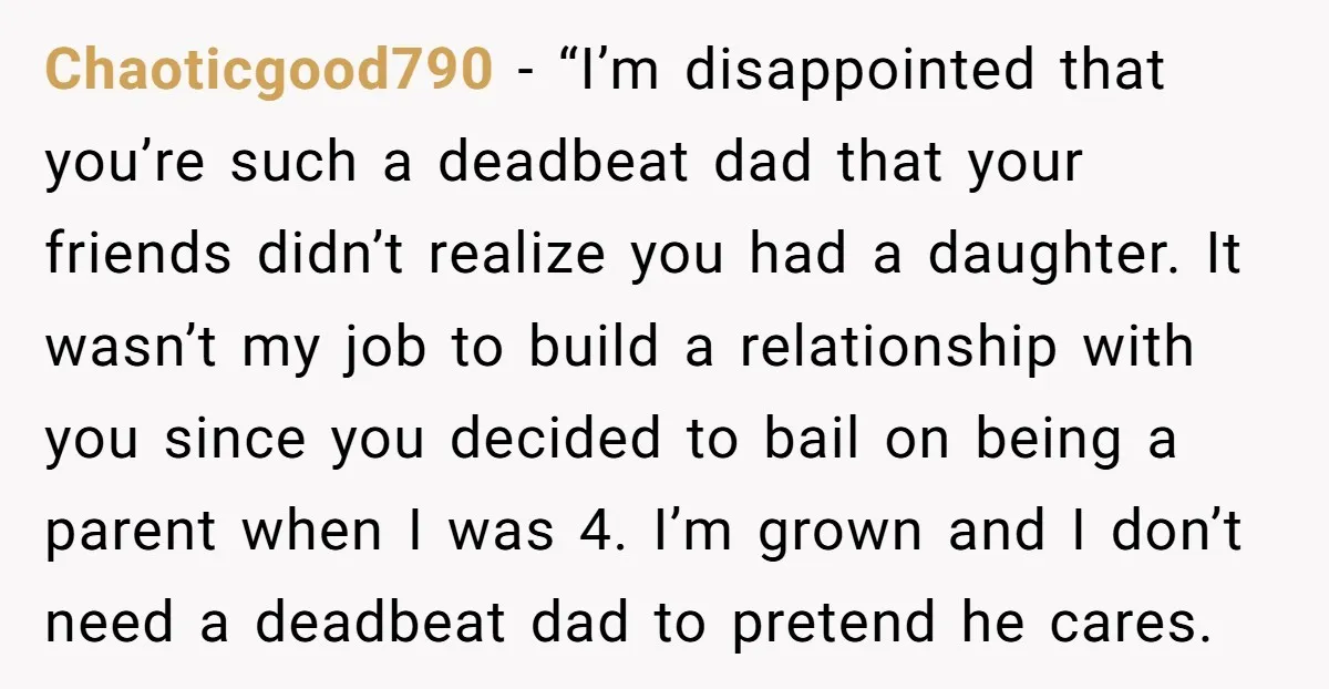 Chaoticgood790 - “I’m disappointed that you’re such a deadbeat dad that your friends didn’t realize you had a daughter. It wasn’t my job to build a relationship with you since...