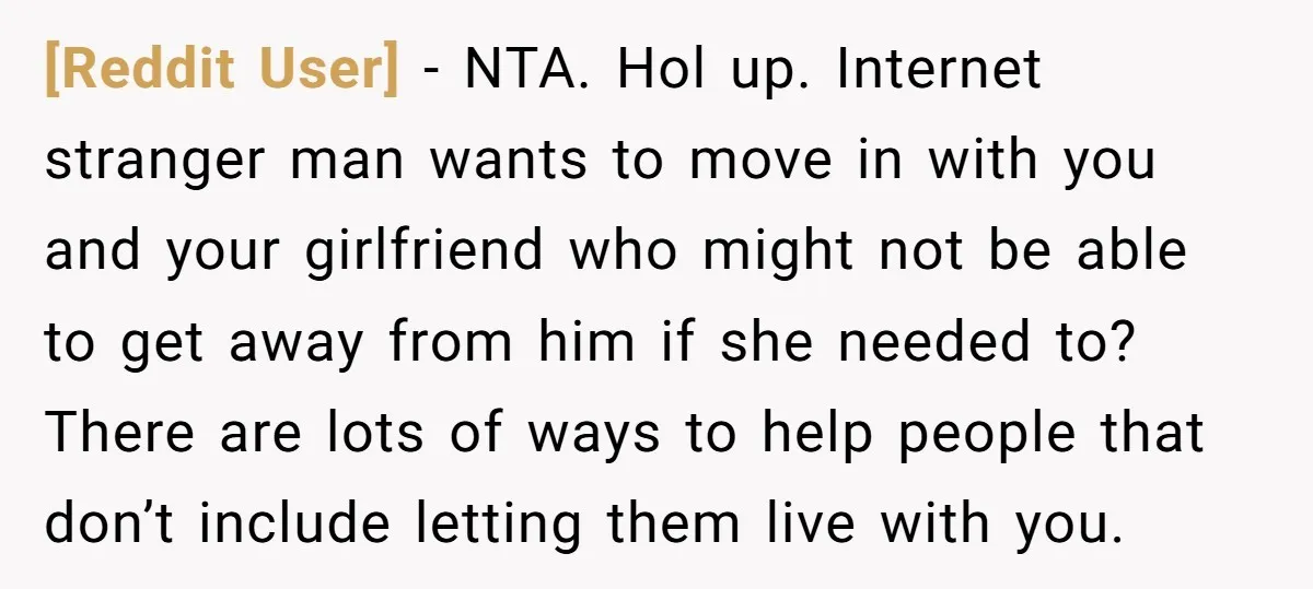 [Reddit User] − NTA. Hol up. Internet stranger man wants to move in with you and your girlfriend who might not be able to get away from him if she...