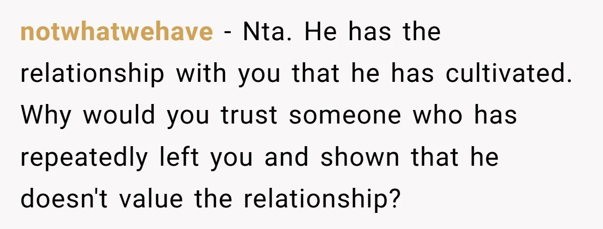 notwhatwehave - Nta. He has the relationship with you that he has cultivated. Why would you trust someone who has repeatedly left you and shown that he doesn't value the...