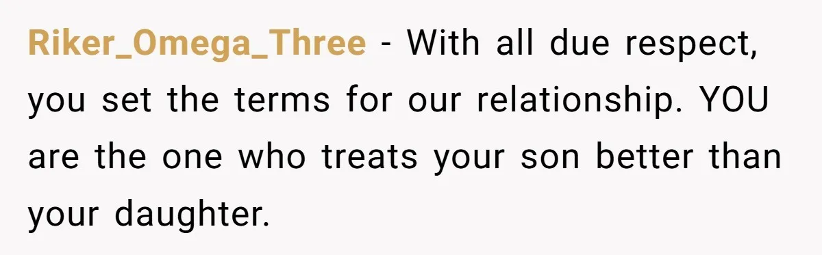 Riker_Omega_Three - With all due respect, you set the terms for our relationship. YOU are the one who treats your son better than your daughter.