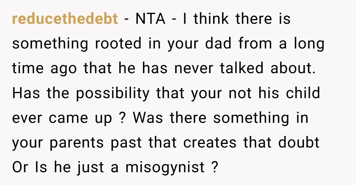 reducethedebt - NTA - I think there is something rooted in your dad from a long time ago that he has never talked about. Has the possibility that your not...