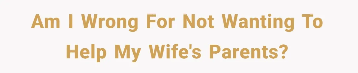 Am I wrong for not wanting to help my wife's parents?