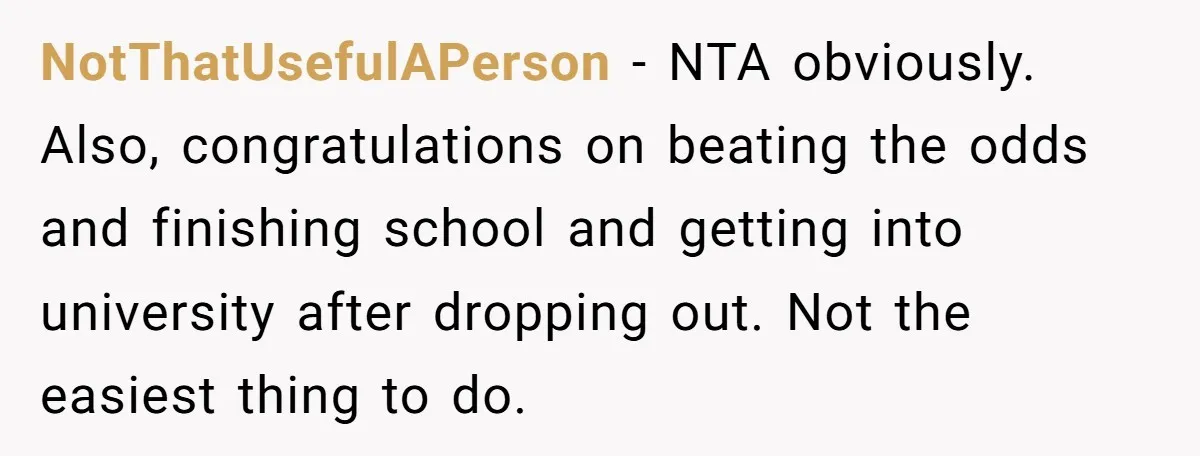 NotThatUsefulAPerson - NTA obviously. Also, congratulations on beating the odds and finishing school and getting into university after dropping out. Not the easiest thing to do.