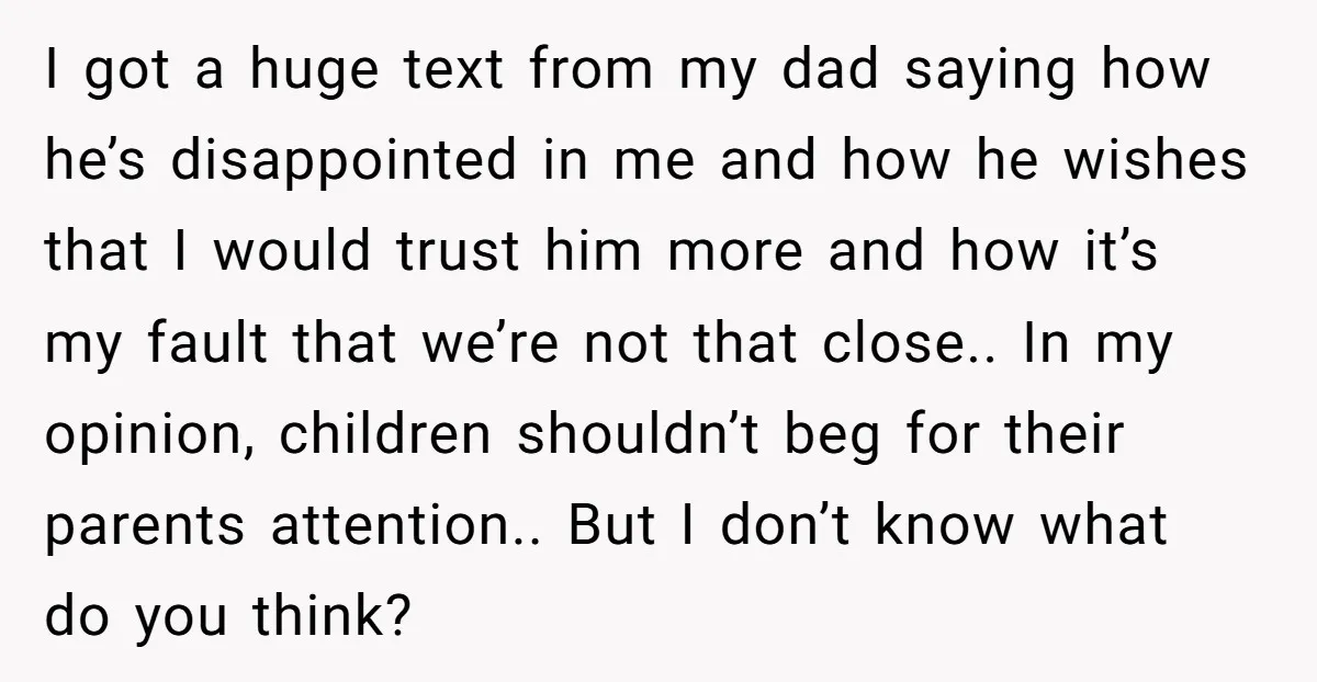 I got a huge text from my dad saying how he’s disappointed in me and how he wishes that I would trust him more and how it’s my fault that...