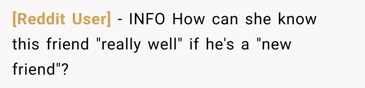 [Reddit User] − INFO How can she know this friend "really well" if he's a "new friend"?