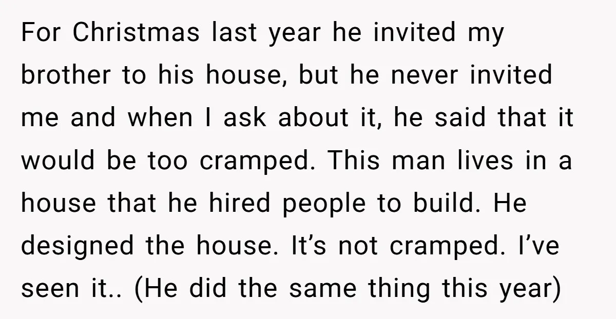 For Christmas last year he invited my brother to his house, but he never invited me and when I ask about it, he said that it would be too cramped....