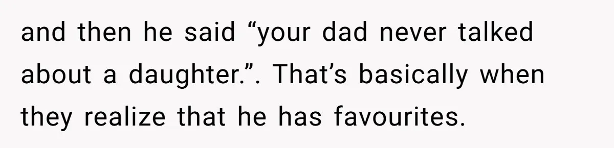 and then he said “your dad never talked about a daughter.”. That’s basically when they realize that he has favourites.