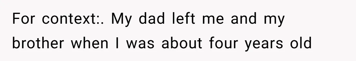 For context:. My dad left me and my brother when I was about four years old