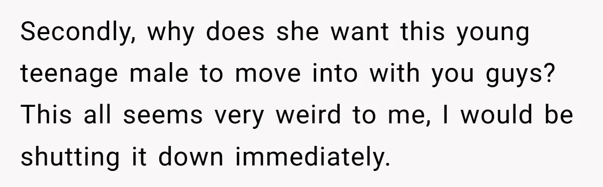 Secondly, why does she want this young teenage male to move into with you guys? This all seems very weird to me, I would be shutting it down immediately.