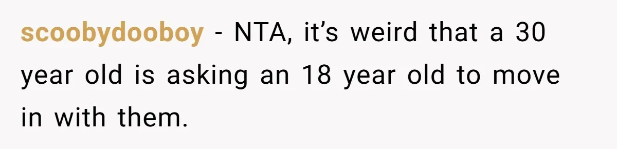 scoobydooboy − NTA, it’s weird that a 30 year old is asking an 18 year old to move in with them.