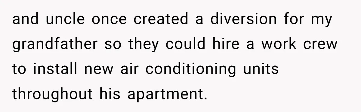 and uncle once created a diversion for my grandfather so they could hire a work crew to install new air conditioning units throughout his apartment.