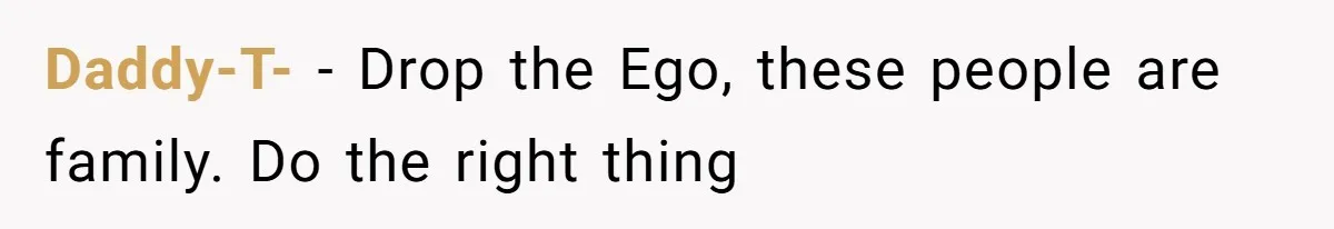 Daddy-T- − Drop the Ego, these people are family. Do the right thing