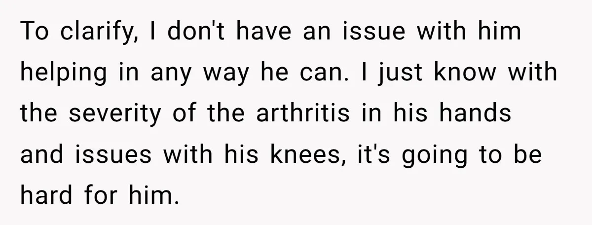 To clarify, I don't have an issue with him helping in any way he can. I just know with the severity of the arthritis in his hands and issues with...