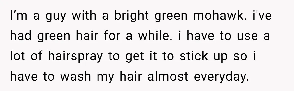 I’m a guy with a bright green mohawk. i've had green hair for a while. i have to use a lot of hairspray to get it to stick up so...