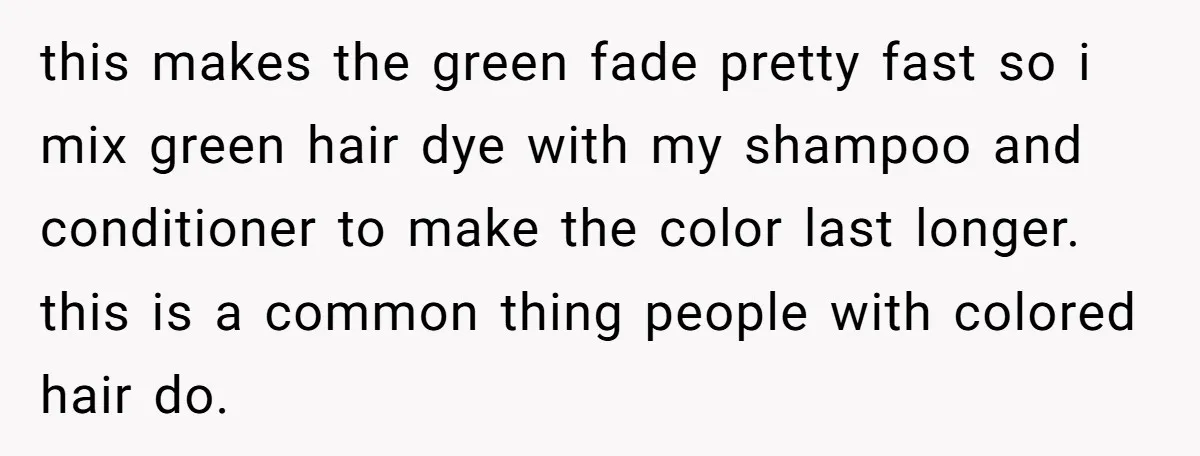 this makes the green fade pretty fast so i mix green hair dye with my shampoo and conditioner to make the color last longer. this is a common thing people...