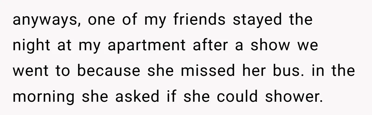 anyways, one of my friends stayed the night at my apartment after a show we went to because she missed her bus. in the morning she asked if she could...