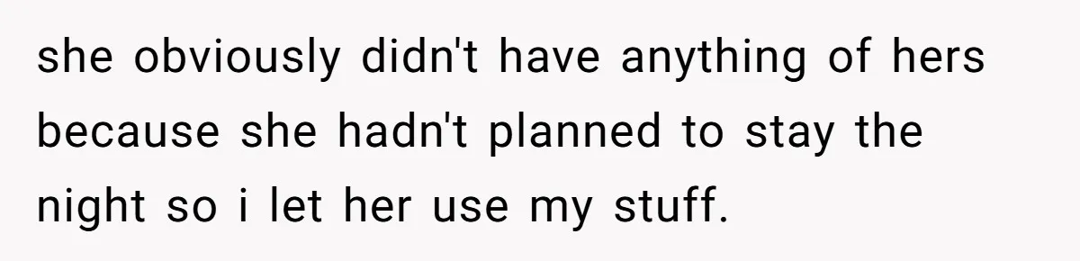 she obviously didn't have anything of hers because she hadn't planned to stay the night so i let her use my stuff.