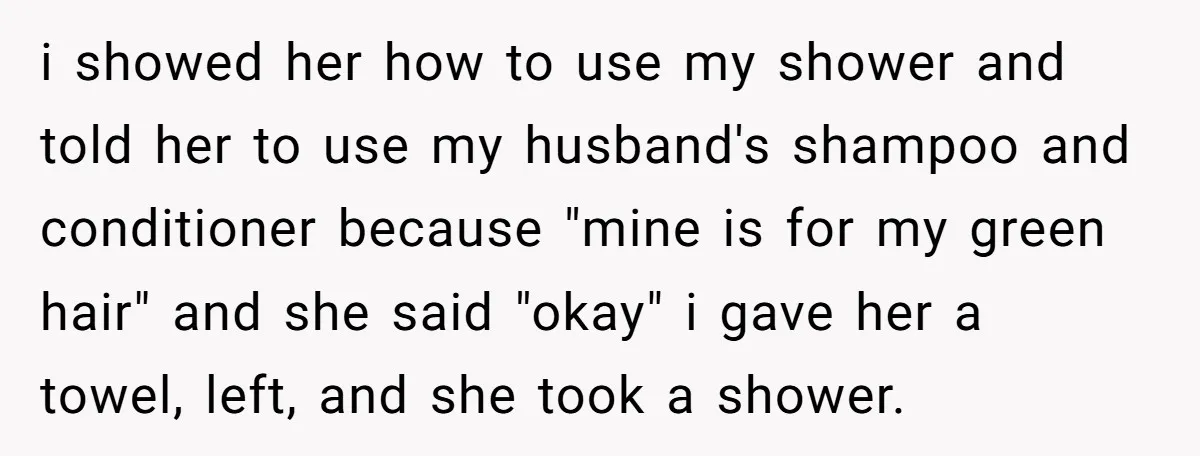i showed her how to use my shower and told her to use my husband's shampoo and conditioner because "mine is for my green hair" and she said "okay" i...