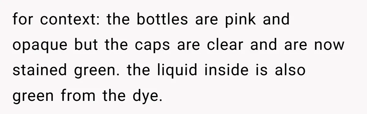 for context: the bottles are pink and opaque but the caps are clear and are now stained green. the liquid inside is also green from the dye.