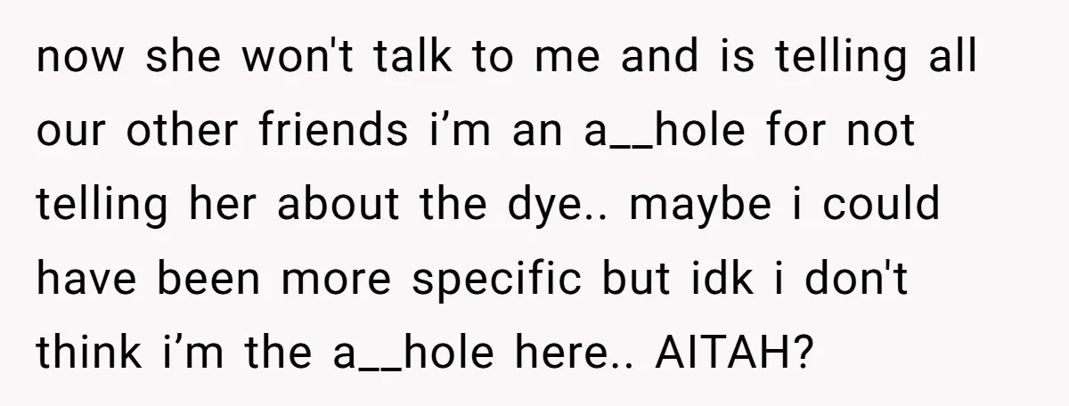 now she won't talk to me and is telling all our other friends i’m an a__hole for not telling her about the dye.. maybe i could have been more specific...