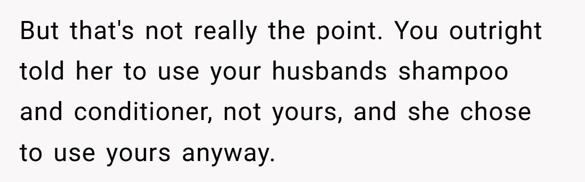 But that's not really the point. You outright told her to use your husbands shampoo and conditioner, not yours, and she chose to use yours anyway.