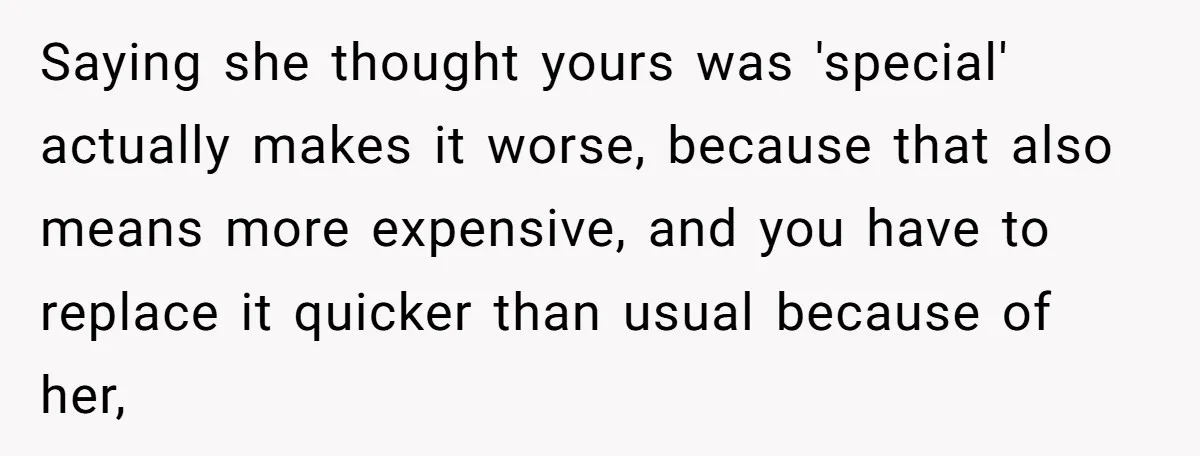 Saying she thought yours was 'special' actually makes it worse, because that also means more expensive, and you have to replace it quicker than usual because of her,