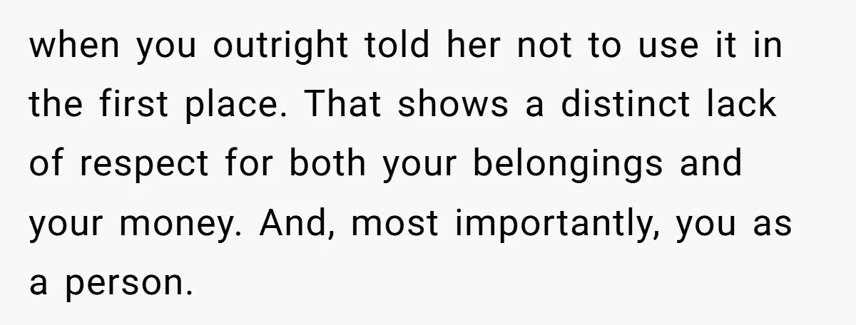 when you outright told her not to use it in the first place. That shows a distinct lack of respect for both your belongings and your money. And, most importantly,...