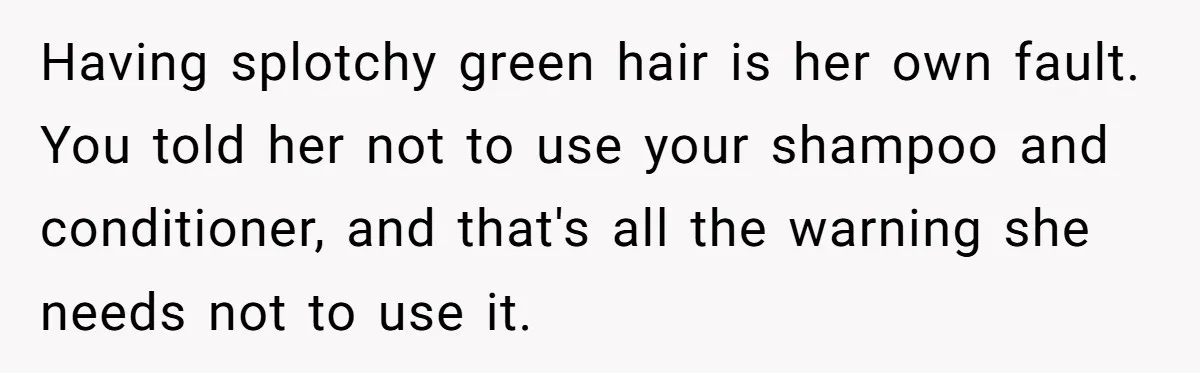 Having splotchy green hair is her own fault. You told her not to use your shampoo and conditioner, and that's all the warning she needs not to use it.