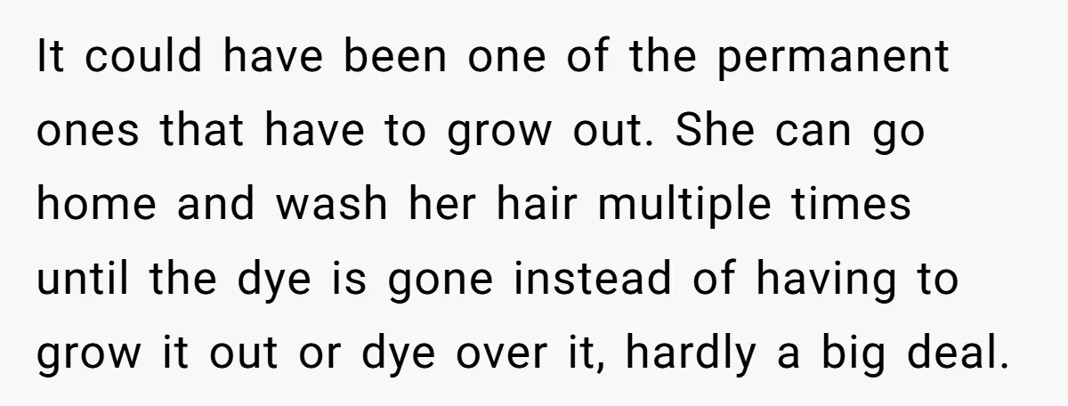 It could have been one of the permanent ones that have to grow out. She can go home and wash her hair multiple times until the dye is gone instead...