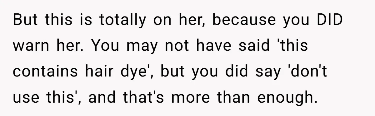 But this is totally on her, because you DID warn her. You may not have said 'this contains hair dye', but you did say 'don't use this', and that's more...