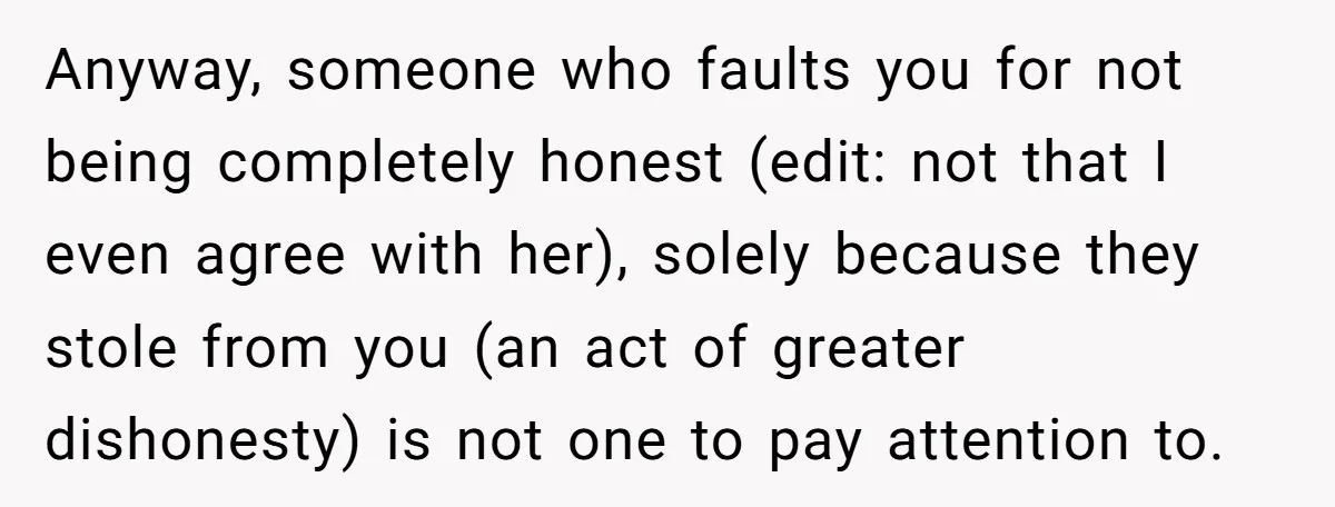 Anyway, someone who faults you for not being completely honest (edit: not that I even agree with her), solely because they stole from you (an act of greater dishonesty) is...