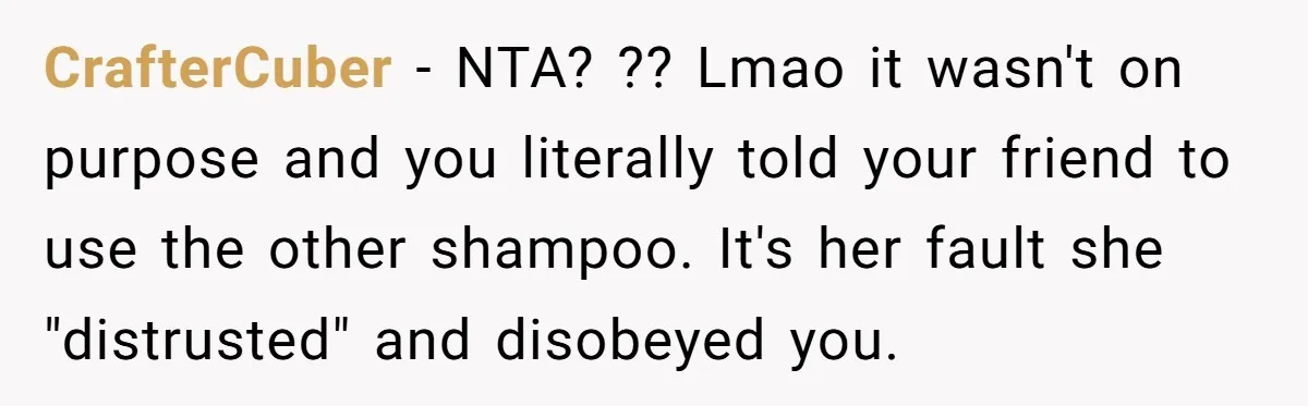 CrafterCuber − NTA? ?? Lmao it wasn't on purpose and you literally told your friend to use the other shampoo. It's her fault she "distrusted" and disobeyed you.