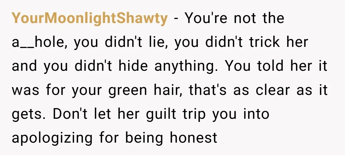YourMoonlightShawty − You're not the a__hole, you didn't lie, you didn't trick her and you didn't hide anything. You told her it was for your green hair, that's as clear...