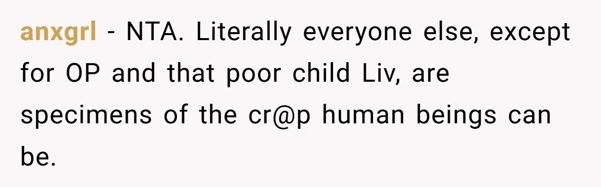 anxgrl − NTA. Literally everyone else, except for OP and that poor child Liv, are specimens of the cr@p human beings can be.