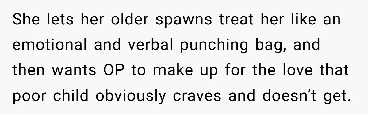 She lets her older spawns treat her like an emotional and verbal punching bag, and then wants OP to make up for the love that poor child obviously craves and...