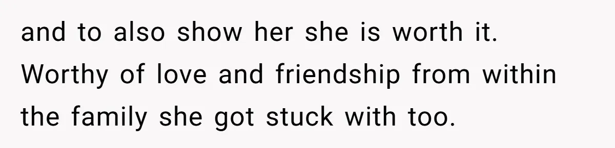 and to also show her she is worth it. Worthy of love and friendship from within the family she got stuck with too.