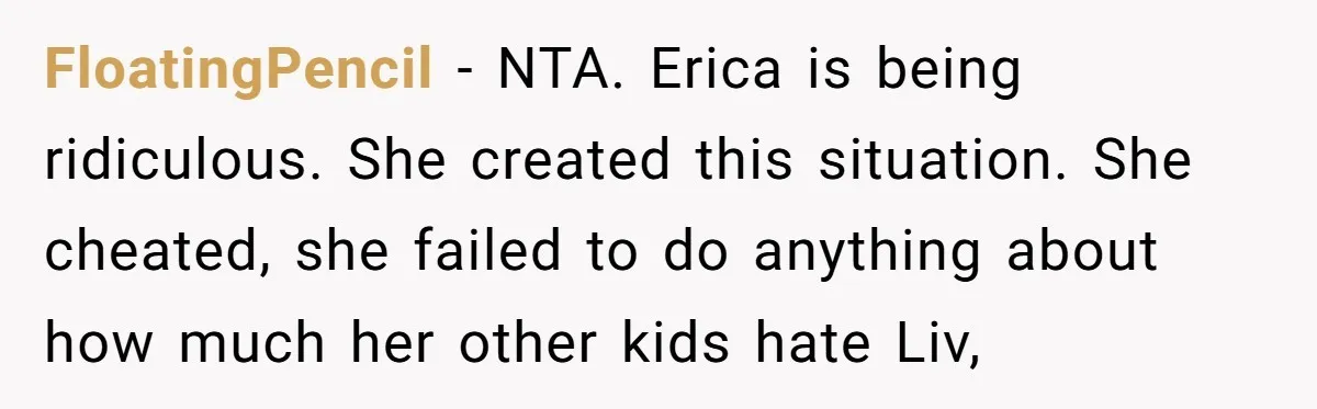 FloatingPencil − NTA. Erica is being ridiculous. She created this situation. She cheated, she failed to do anything about how much her other kids hate Liv,