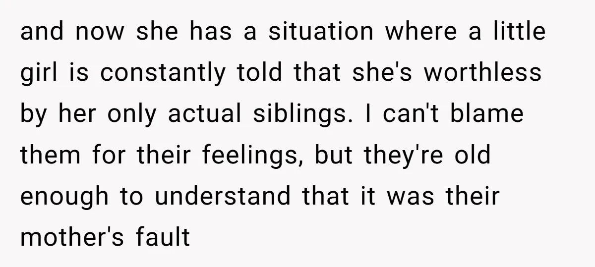 and now she has a situation where a little girl is constantly told that she's worthless by her only actual siblings. I can't blame them for their feelings, but they're...