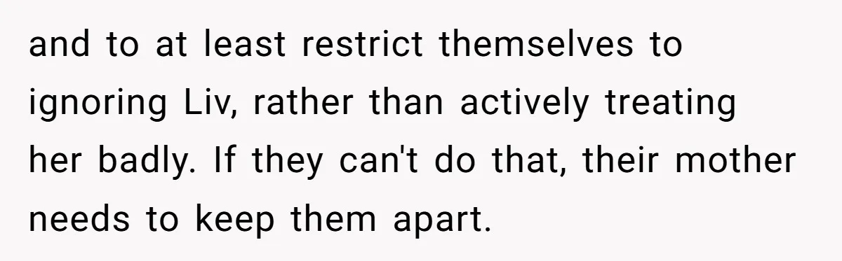 and to at least restrict themselves to ignoring Liv, rather than actively treating her badly. If they can't do that, their mother needs to keep them apart.