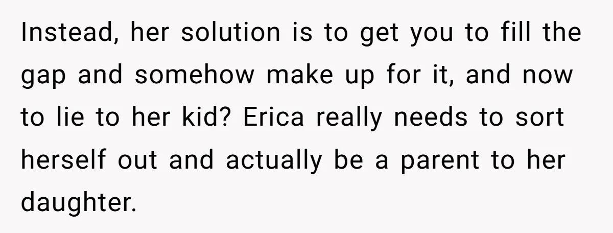 Instead, her solution is to get you to fill the gap and somehow make up for it, and now to lie to her kid? Erica really needs to sort herself...