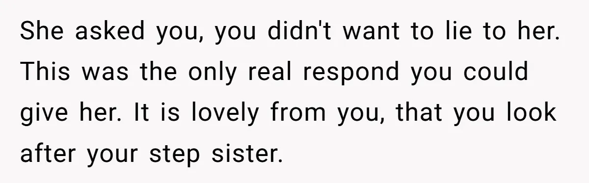 She asked you, you didn't want to lie to her. This was the only real respond you could give her. It is lovely from you, that you look after your...