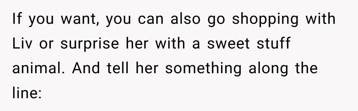 If you want, you can also go shopping with Liv or surprise her with a sweet stuff animal. And tell her something along the line: