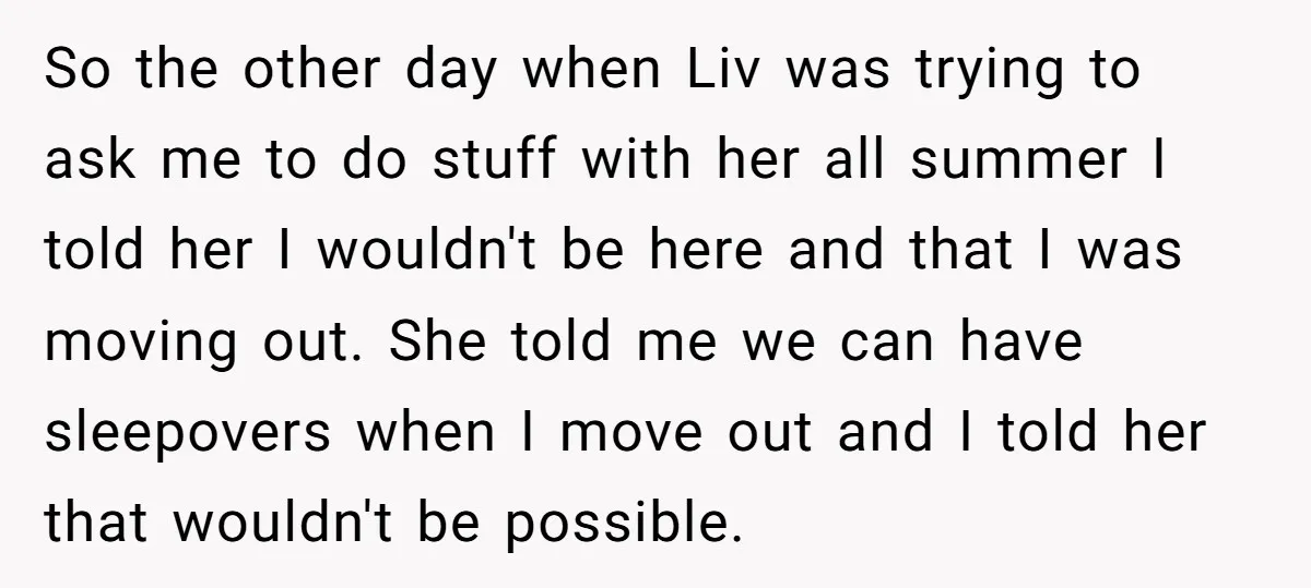 So the other day when Liv was trying to ask me to do stuff with her all summer I told her I wouldn't be here and that I was moving...
