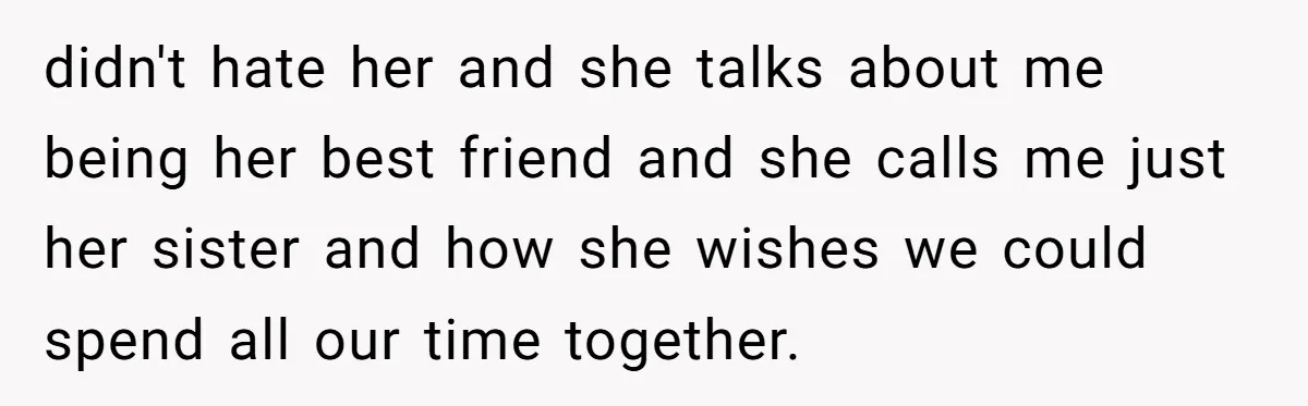 didn't hate her and she talks about me being her best friend and she calls me just her sister and how she wishes we could spend all our time together.