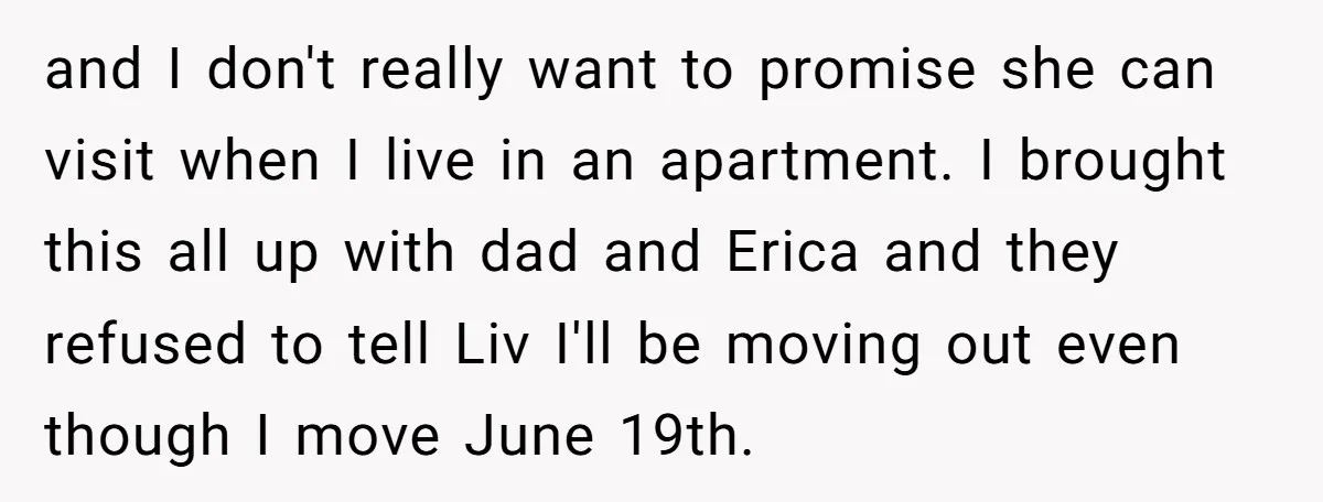 and I don't really want to promise she can visit when I live in an apartment. I brought this all up with dad and Erica and they refused to tell...