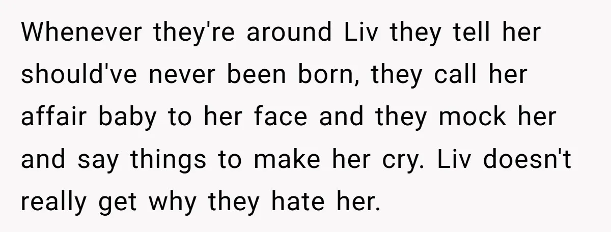 Whenever they're around Liv they tell her should've never been born, they call her affair baby to her face and they mock her and say things to make her cry....